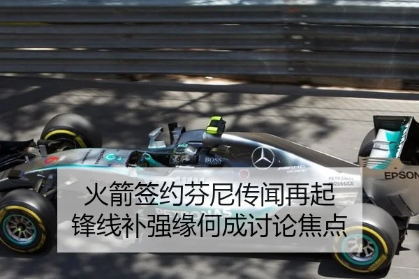 火箭签约芬尼传闻再起 锋线补强缘何成讨论焦点